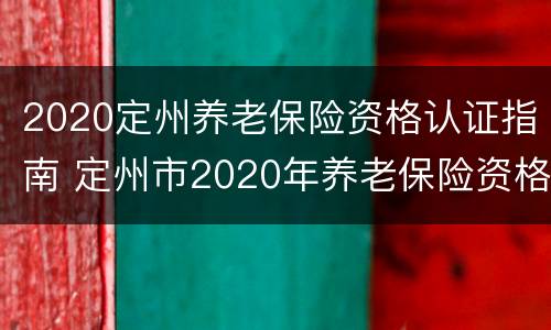 2020定州养老保险资格认证指南 定州市2020年养老保险资格认证