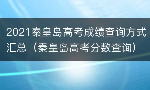 2021秦皇岛高考成绩查询方式汇总（秦皇岛高考分数查询）