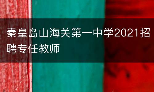 秦皇岛山海关第一中学2021招聘专任教师