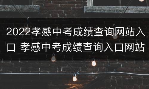 2022孝感中考成绩查询网站入口 孝感中考成绩查询入口网站2021