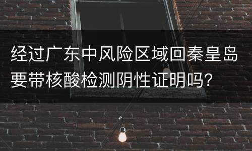 经过广东中风险区域回秦皇岛要带核酸检测阴性证明吗？