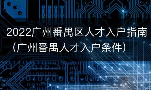 2022广州番禺区人才入户指南（广州番禺人才入户条件）