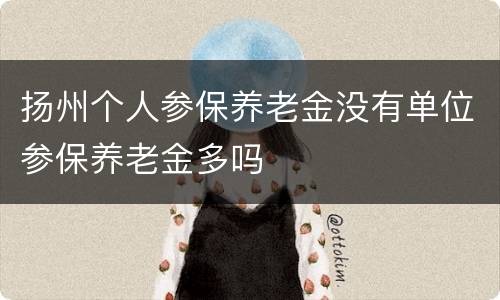 扬州个人参保养老金没有单位参保养老金多吗