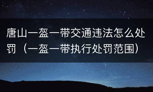 唐山一盔一带交通违法怎么处罚（一盔一带执行处罚范围）