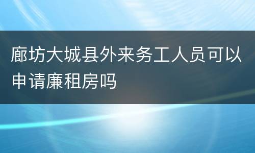 廊坊大城县外来务工人员可以申请廉租房吗