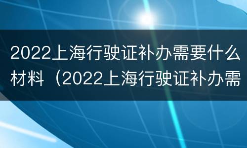 2022上海行驶证补办需要什么材料（2022上海行驶证补办需要什么材料和手续）