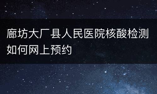廊坊大厂县人民医院核酸检测如何网上预约