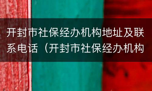 开封市社保经办机构地址及联系电话（开封市社保经办机构地址及联系电话查询）