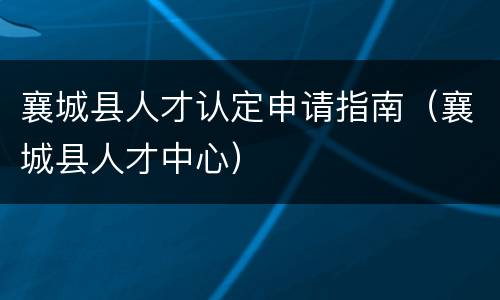 襄城县人才认定申请指南（襄城县人才中心）