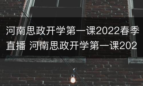 河南思政开学第一课2022春季直播 河南思政开学第一课2022春季直播