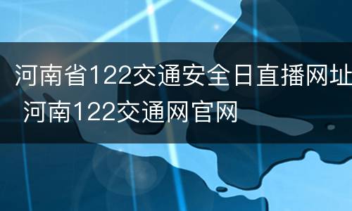 河南省122交通安全日直播网址 河南122交通网官网