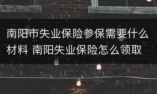 南阳市失业保险参保需要什么材料 南阳失业保险怎么领取