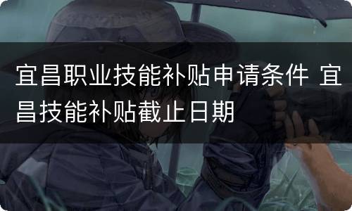 宜昌职业技能补贴申请条件 宜昌技能补贴截止日期