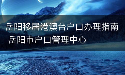 岳阳移居港澳台户口办理指南 岳阳市户口管理中心