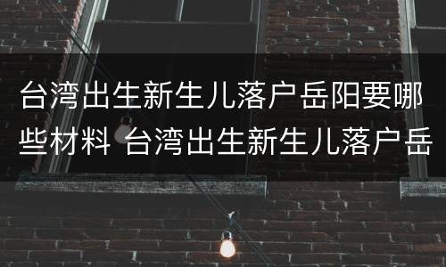 台湾出生新生儿落户岳阳要哪些材料 台湾出生新生儿落户岳阳要哪些材料和手续