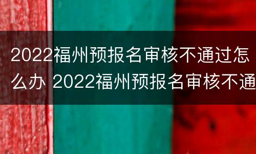 2022福州预报名审核不通过怎么办 2022福州预报名审核不通过怎么办呀