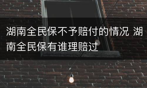 湖南全民保不予赔付的情况 湖南全民保有谁理赔过