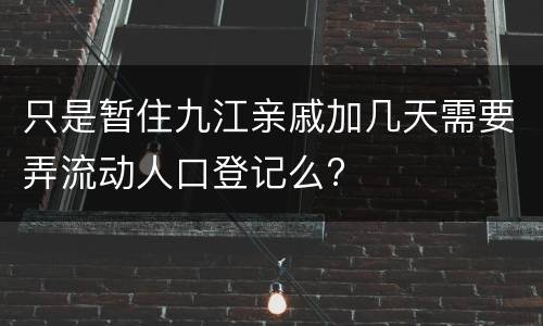 只是暂住九江亲戚加几天需要弄流动人口登记么?
