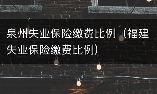 泉州失业保险缴费比例（福建失业保险缴费比例）