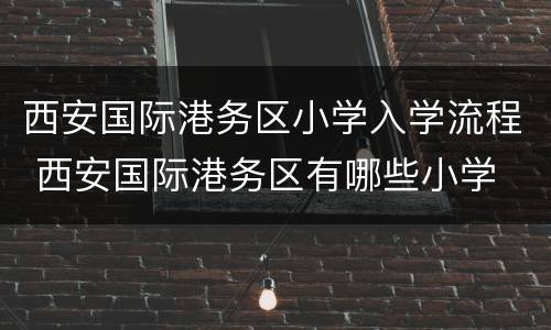 西安国际港务区小学入学流程 西安国际港务区有哪些小学