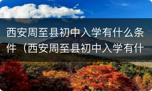 西安周至县初中入学有什么条件（西安周至县初中入学有什么条件嘛）