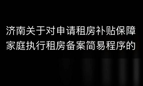 济南关于对申请租房补贴保障家庭执行租房备案简易程序的通知