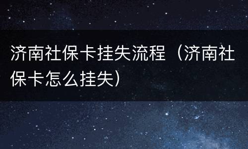 济南社保卡挂失流程（济南社保卡怎么挂失）