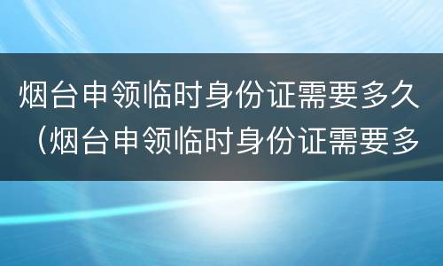 烟台申领临时身份证需要多久（烟台申领临时身份证需要多久拿到）
