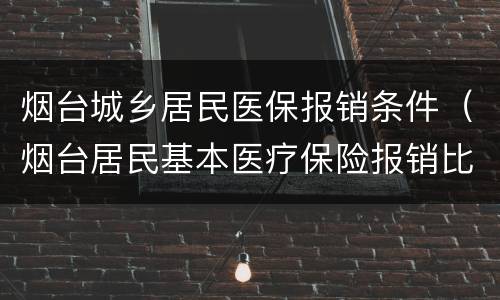 烟台城乡居民医保报销条件（烟台居民基本医疗保险报销比例）