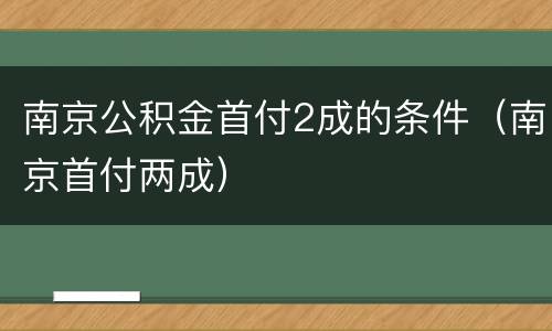 南京公积金首付2成的条件（南京首付两成）