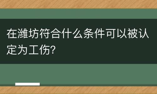 在潍坊符合什么条件可以被认定为工伤？