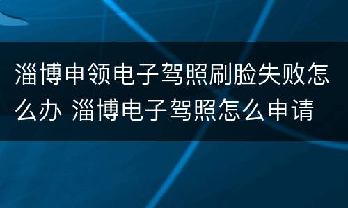 淄博申领电子驾照刷脸失败怎么办 淄博电子驾照怎么申请