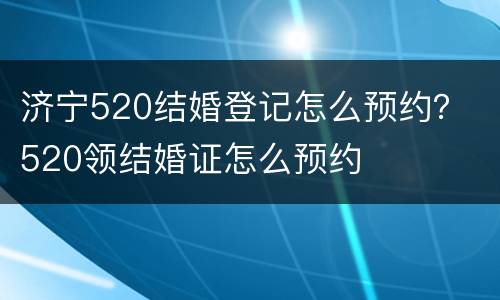 济宁520结婚登记怎么预约？ 520领结婚证怎么预约