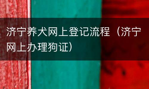 济宁养犬网上登记流程（济宁网上办理狗证）