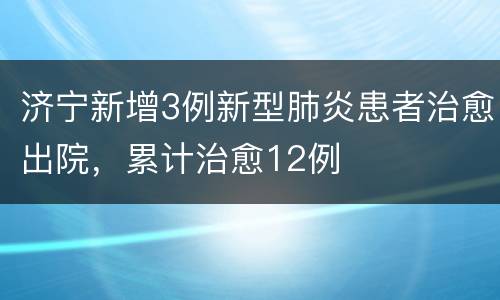 济宁新增3例新型肺炎患者治愈出院，累计治愈12例