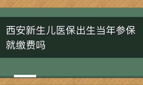 西安新生儿医保出生当年参保就缴费吗