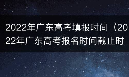 2022年广东高考填报时间（2022年广东高考报名时间截止时间）