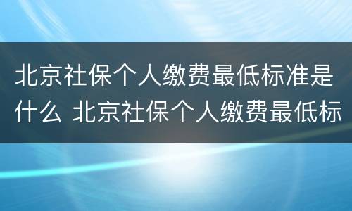 北京社保个人缴费最低标准是什么 北京社保个人缴费最低标准是什么档次