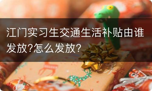 江门实习生交通生活补贴由谁发放?怎么发放?
