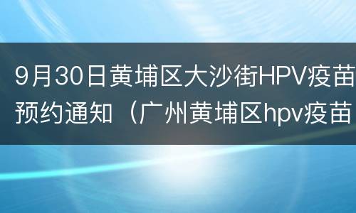 9月30日黄埔区大沙街HPV疫苗预约通知（广州黄埔区hpv疫苗九价 预约）