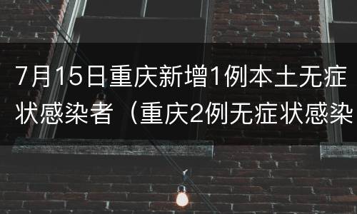 7月15日重庆新增1例本土无症状感染者（重庆2例无症状感染）