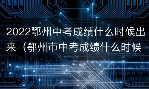 2022鄂州中考成绩什么时候出来（鄂州市中考成绩什么时候出）