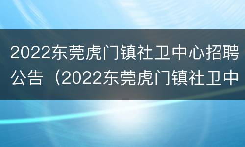 2022东莞虎门镇社卫中心招聘公告（2022东莞虎门镇社卫中心招聘公告及时间）