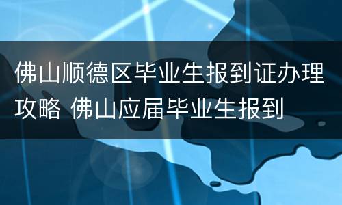 佛山顺德区毕业生报到证办理攻略 佛山应届毕业生报到