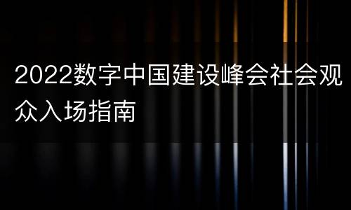 2022数字中国建设峰会社会观众入场指南