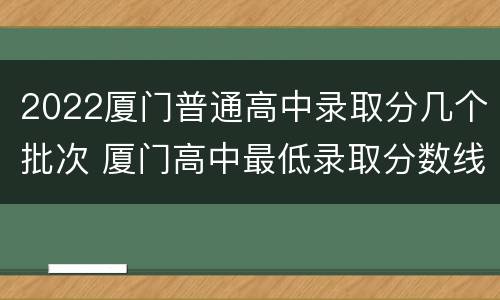 2022厦门普通高中录取分几个批次 厦门高中最低录取分数线2020