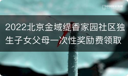 2022北京金域缇香家园社区独生子女父母一次性奖励费领取通知