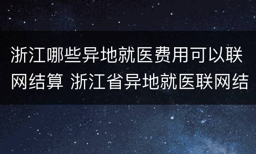 浙江哪些异地就医费用可以联网结算 浙江省异地就医联网结算