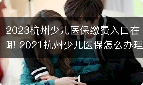 2023杭州少儿医保缴费入口在哪 2021杭州少儿医保怎么办理