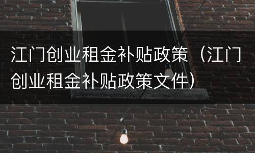 江门创业租金补贴政策（江门创业租金补贴政策文件）